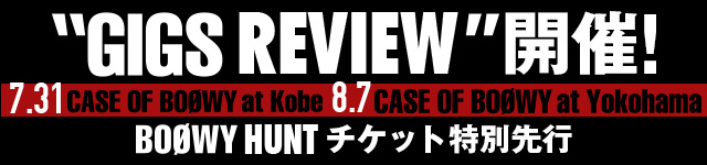 7.31 “GIGS REVIEW” Case Of BOØWY@KOBE<br>8.7 “GIGS REVIEW” Case Of BOØWY@YOKOHAMA開催<br>BOØWY HUNTチケット特別先行